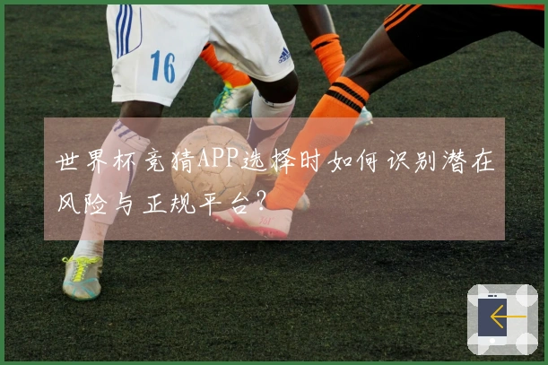 世界杯竞猜APP选择时如何识别潜在风险与正规平台？