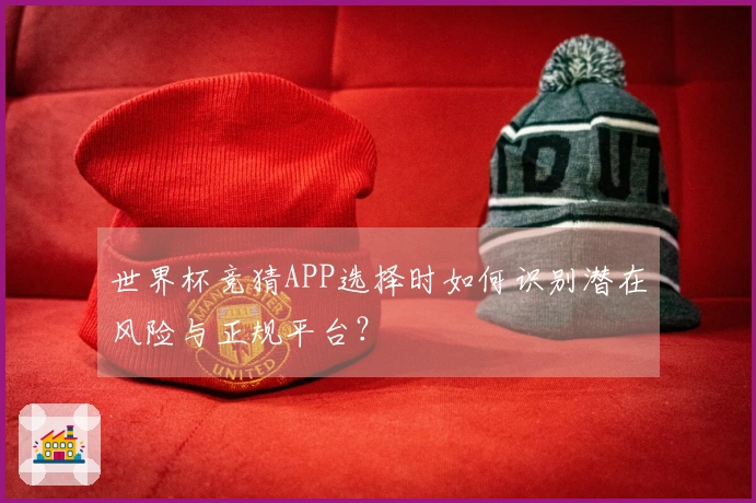 世界杯竞猜APP选择时如何识别潜在风险与正规平台？