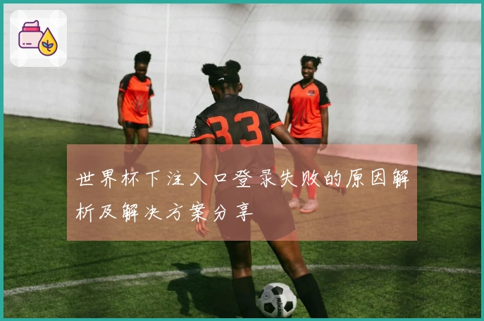 世界杯下注入口登录失败的原因解析及解决方案分享