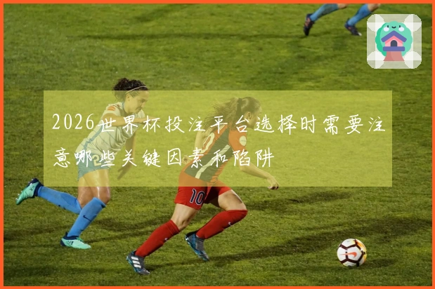 2026世界杯投注平台选择时需要注意哪些关键因素和陷阱