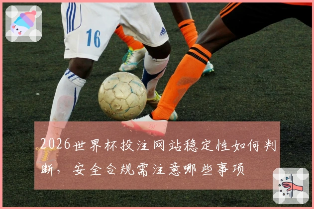 2026世界杯投注网站稳定性如何判断,安全合规需注意哪些事项
