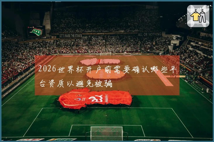 2026世界杯开户前需要确认哪些平台资质以避免被骗